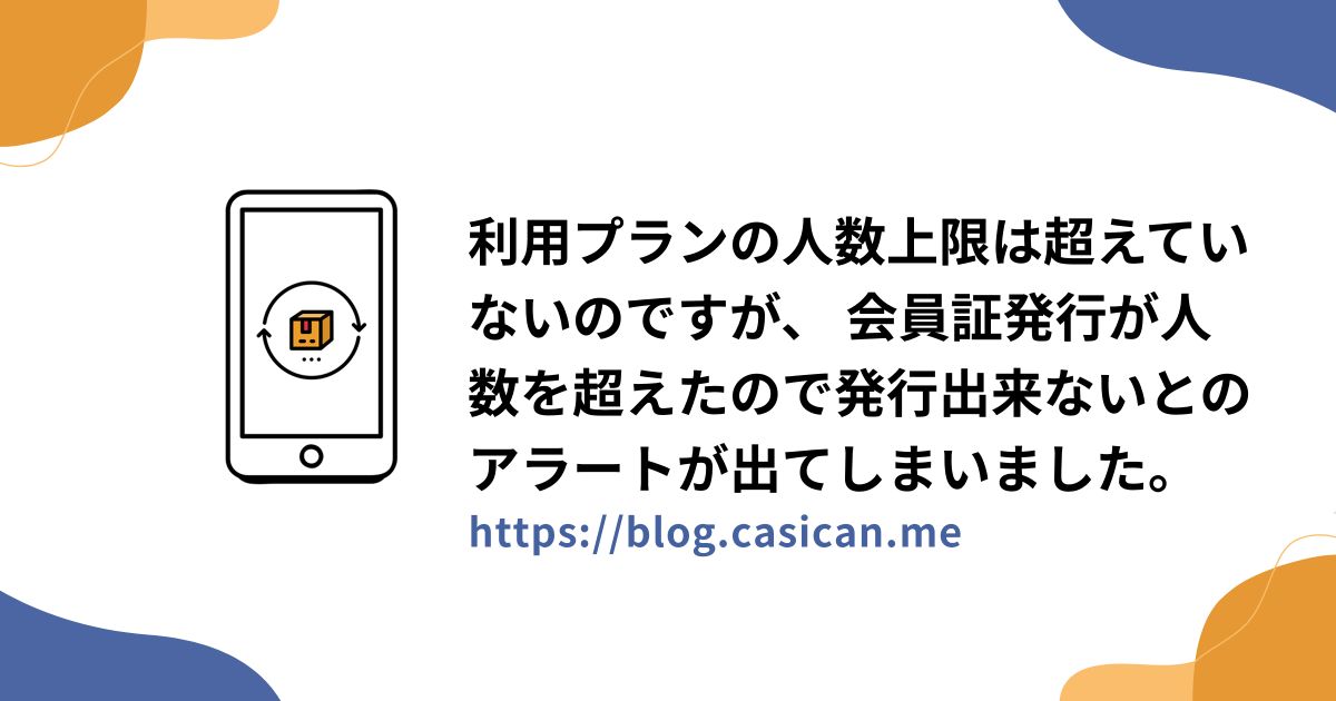 利用プランの人数上限は超えていないのですが、 会員証発行が人数を超えたので発行出来ないとのアラートが出てしまいました。